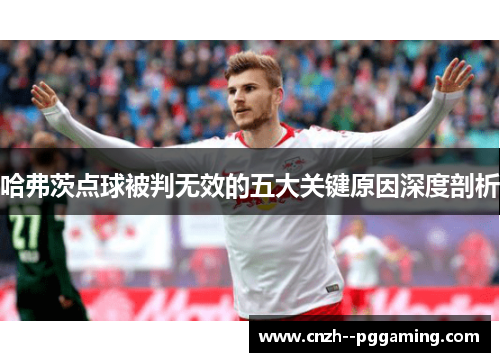 哈弗茨点球被判无效的五大关键原因深度剖析 哈弗茨点球被判无效的五大关键原因深度剖析