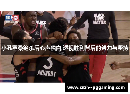 小孔塞桑绝杀后心声独白 透视胜利背后的努力与坚持 小孔塞桑绝杀后心声独白 透视胜利背后的努力与坚持