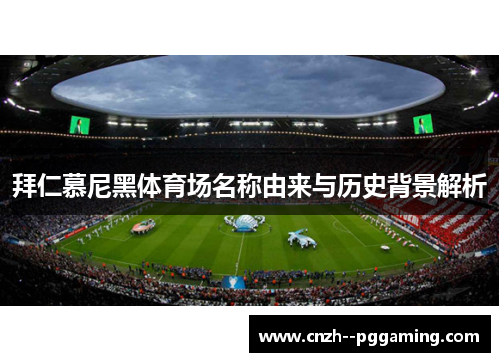拜仁慕尼黑体育场名称由来与历史背景解析 拜仁慕尼黑体育场名称由来与历史背景解析