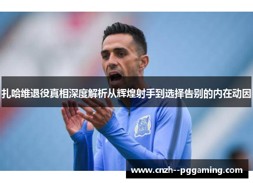扎哈维退役真相深度解析从辉煌射手到选择告别的内在动因 扎哈维退役真相深度解析从辉煌射手到选择告别的内在动因
