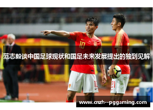 范志毅谈中国足球现状和国足未来发展提出的独到见解
