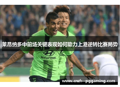 莱昂纳多中前场关键表现如何助力上港逆转比赛局势