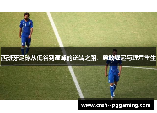 西班牙足球从低谷到高峰的逆转之路：勇敢崛起与辉煌重生