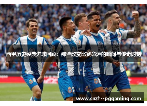 西甲历史经典进球回顾:那些改变比赛命运的瞬间与传奇时刻 西甲历史经典进球回顾:那些改变比赛命运的瞬间与传奇时刻