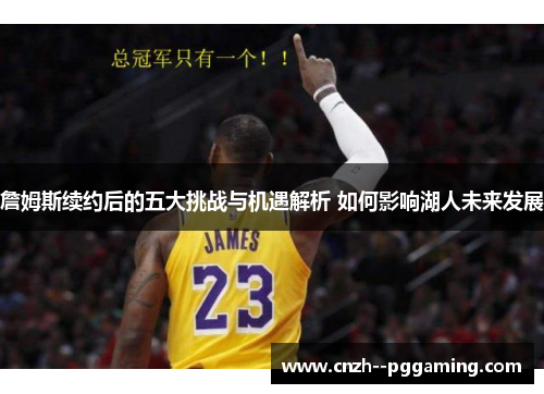 詹姆斯续约后的五大挑战与机遇解析 如何影响湖人未来发展 詹姆斯续约后的五大挑战与机遇解析 如何影响湖人未来发展