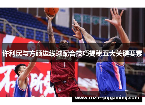 许利民与方硕边线球配合技巧揭秘五大关键要素 许利民与方硕边线球配合技巧揭秘五大关键要素