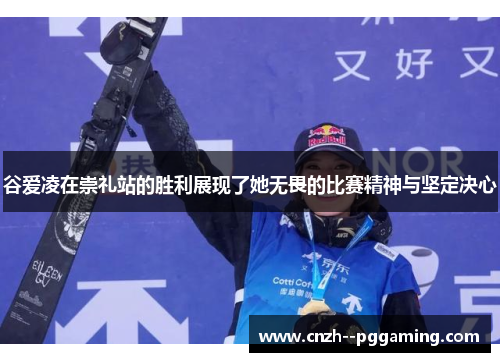 谷爱凌在崇礼站的胜利展现了她无畏的比赛精神与坚定决心 谷爱凌在崇礼站的胜利展现了她无畏的比赛精神与坚定决心