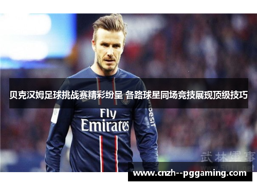 贝克汉姆足球挑战赛精彩纷呈 各路球星同场竞技展现顶级技巧 贝克汉姆足球挑战赛精彩纷呈 各路球星同场竞技展现顶级技巧