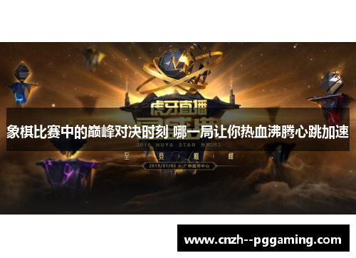 象棋比赛中的巅峰对决时刻 哪一局让你热血沸腾心跳加速 象棋比赛中的巅峰对决时刻 哪一局让你热血沸腾心跳加速