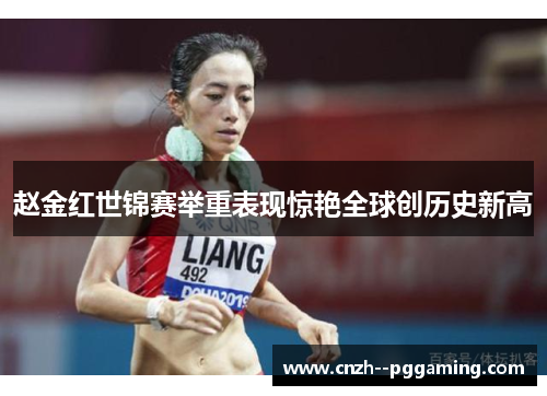 赵金红世锦赛举重表现惊艳全球创历史新高 赵金红世锦赛举重表现惊艳全球创历史新高