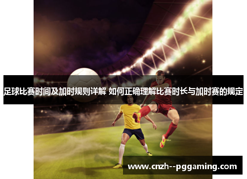 足球比赛时间及加时规则详解 如何正确理解比赛时长与加时赛的规定