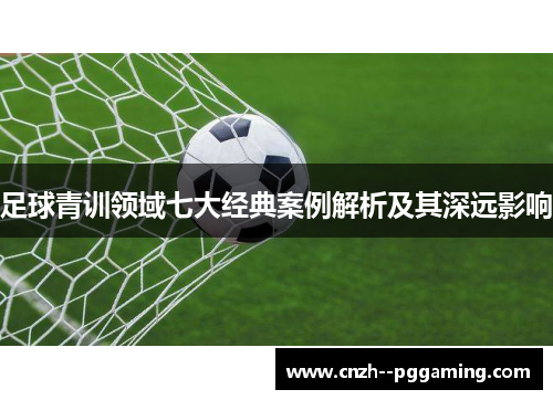 足球青训领域七大经典案例解析及其深远影响 足球青训领域七大经典案例解析及其深远影响