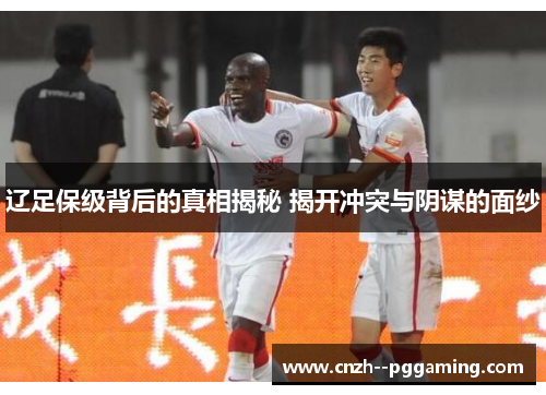 辽足保级背后的真相揭秘 揭开冲突与阴谋的面纱 辽足保级背后的真相揭秘 揭开冲突与阴谋的面纱
