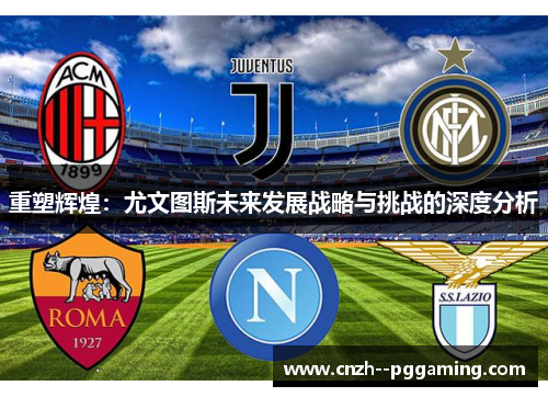 重塑辉煌:尤文图斯未来发展战略与挑战的深度分析 重塑辉煌:尤文图斯未来发展战略与挑战的深度分析
