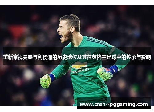 重新审视曼联与利物浦的历史地位及其在英格兰足球中的传承与影响