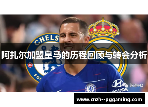 阿扎尔加盟皇马的历程回顾与转会分析 阿扎尔加盟皇马的历程回顾与转会分析