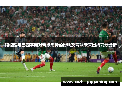阿根廷与巴西平局对晋级形势的影响及两队未来出线前景分析 阿根廷与巴西平局对晋级形势的影响及两队未来出线前景分析