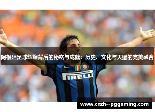阿根廷足球辉煌背后的秘密与成就:历史、文化与天赋的完美融合 阿根廷足球辉煌背后的秘密与成就:历史、文化与天赋的完美融合