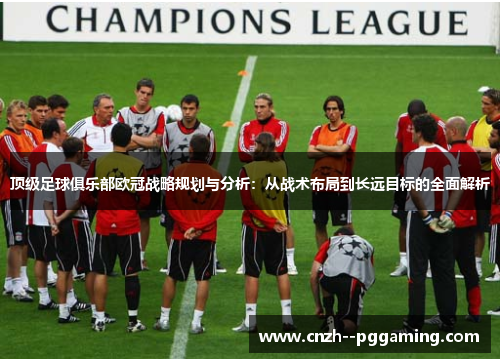 顶级足球俱乐部欧冠战略规划与分析：从战术布局到长远目标的全面解析