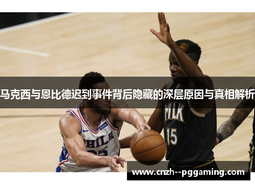 马克西与恩比德迟到事件背后隐藏的深层原因与真相解析