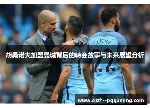 胡桑诺夫加盟曼城背后的转会故事与未来展望分析