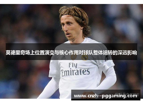莫德里奇场上位置演变与核心作用对球队整体运转的深远影响 莫德里奇场上位置演变与核心作用对球队整体运转的深远影响