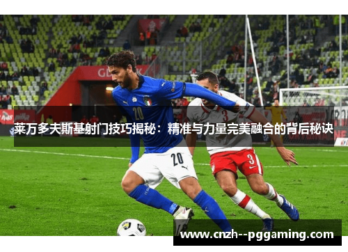 莱万多夫斯基射门技巧揭秘：精准与力量完美融合的背后秘诀