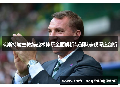 莱斯特城主教练战术体系全面解析与球队表现深度剖析 莱斯特城主教练战术体系全面解析与球队表现深度剖析