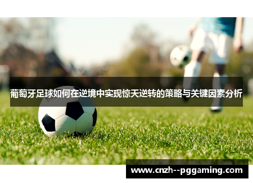 葡萄牙足球如何在逆境中实现惊天逆转的策略与关键因素分析 葡萄牙足球如何在逆境中实现惊天逆转的策略与关键因素分析