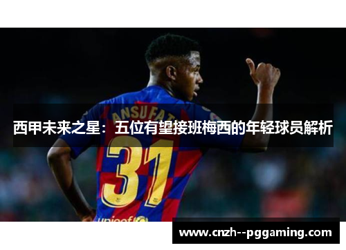 西甲未来之星:五位有望接班梅西的年轻球员解析 西甲未来之星:五位有望接班梅西的年轻球员解析