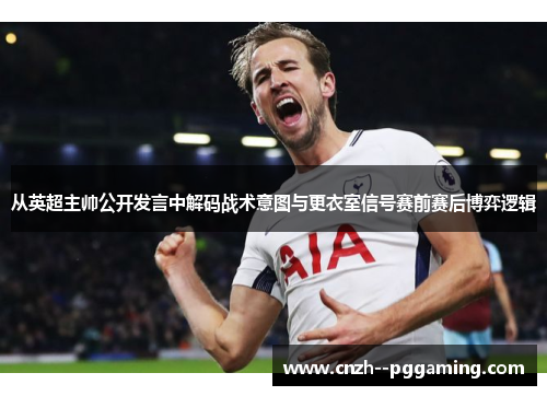 从英超主帅公开发言中解码战术意图与更衣室信号赛前赛后博弈逻辑