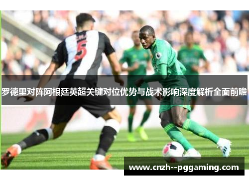 罗德里对阵阿根廷英超关键对位优势与战术影响深度解析全面前瞻