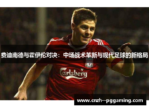 费迪南德与霍伊伦对决：中场战术革新与现代足球的新格局