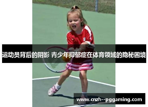 运动员背后的阴影 青少年抑郁症在体育领域的隐秘困境 运动员背后的阴影 青少年抑郁症在体育领域的隐秘困境