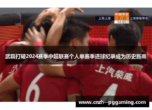 武磊打破2024赛季中超联赛个人单赛季进球纪录成为历史新高