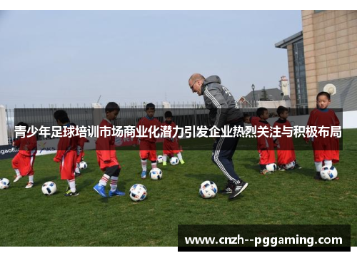 青少年足球培训市场商业化潜力引发企业热烈关注与积极布局