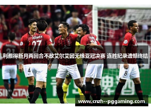 利雅得新月两回合不敌艾尔艾因无缘亚冠决赛 连胜纪录遗憾终结 利雅得新月两回合不敌艾尔艾因无缘亚冠决赛 连胜纪录遗憾终结