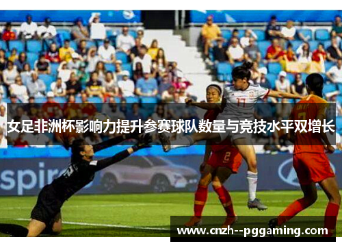女足非洲杯影响力提升参赛球队数量与竞技水平双增长 女足非洲杯影响力提升参赛球队数量与竞技水平双增长