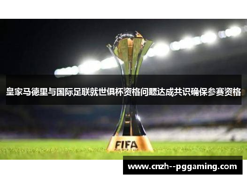 皇家马德里与国际足联就世俱杯资格问题达成共识确保参赛资格 皇家马德里与国际足联就世俱杯资格问题达成共识确保参赛资格