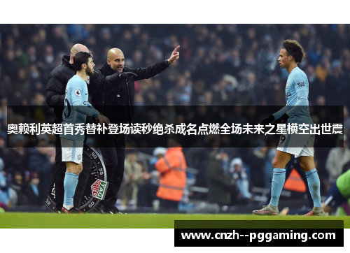 奥赖利英超首秀替补登场读秒绝杀成名点燃全场未来之星横空出世震 奥赖利英超首秀替补登场读秒绝杀成名点燃全场未来之星横空出世震