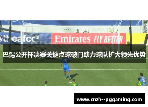 巴锡公开杯决赛关键点球破门助力球队扩大领先优势 巴锡公开杯决赛关键点球破门助力球队扩大领先优势